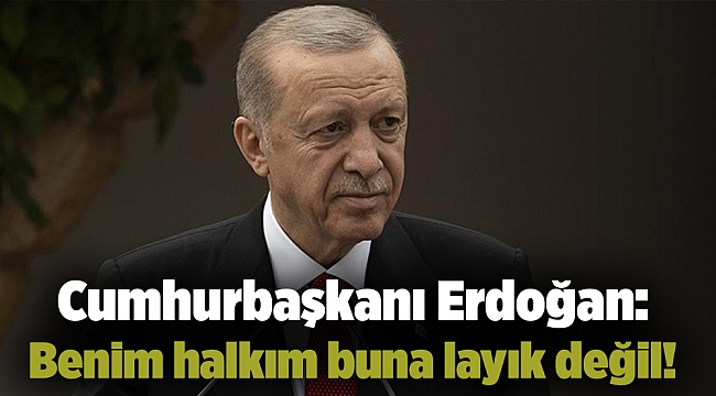 Cumhurbaşkanı Erdoğan: Benim halkım buna layık değil!