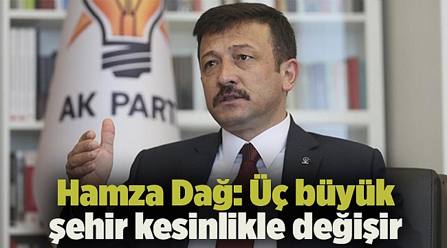 Hamza Dağ: Üç büyük şehir kesinlikle değişir