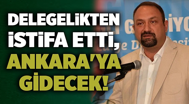 İl delegeliğinden istifa etti, Ankara'ya gidecek!