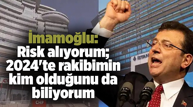 İmamoğlu: Risk alıyorum; 2024'te rakibimin kim olduğunu da biliyorum