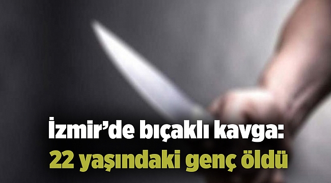 İzmir’de bıçaklı kavga: 22 yaşındaki genç öldü