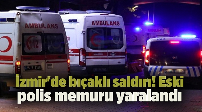 İzmir'de bıçaklı saldırı! Eski polis memuru yaralandı