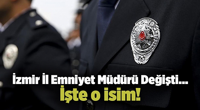 İzmir İl Emniyet Müdürü Değişti... İşte o isim!