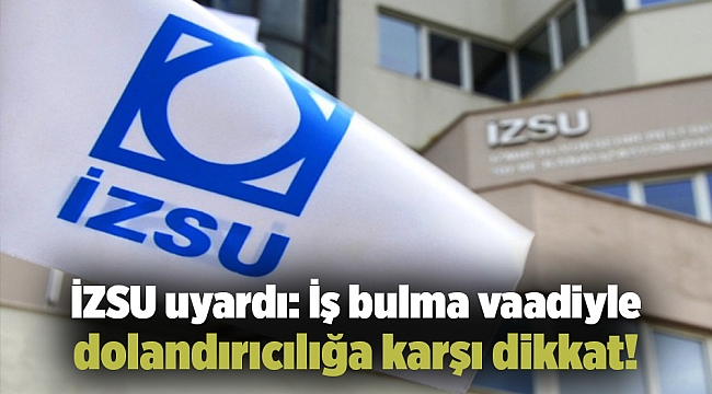 İZSU uyardı: İş bulma vaadiyle dolandırıcılığa karşı dikkat!