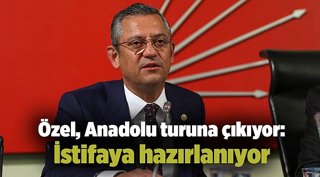 Özel, Anadolu turuna çıkıyor: İstifaya hazırlanıyor