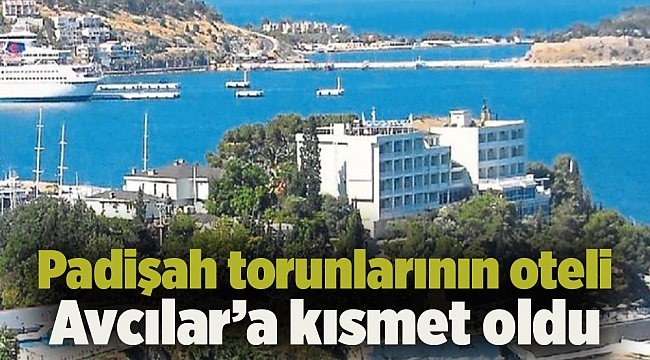 Padişah torunlarının oteli Avcılar’a kısmet oldu