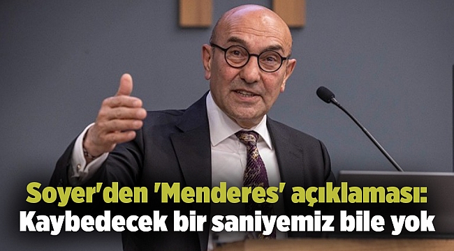 Soyer'den 'Menderes' açıklaması: Kaybedecek bir saniyemiz bile yok