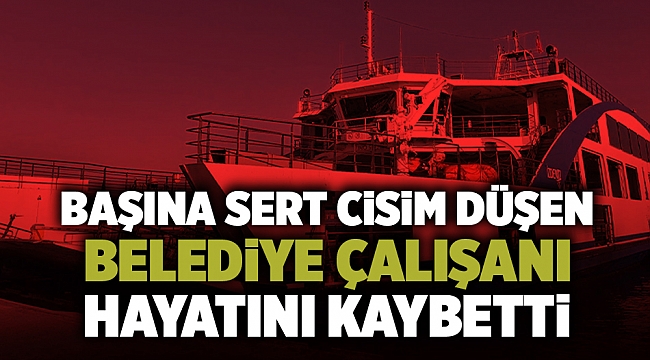 Başına sert cisim düşen belediye çalışanı hayatını kaybetti