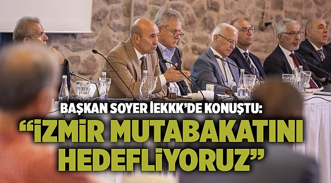Başkan Soyer İEKKK’de konuştu:  “İzmir mutabakatını hedefliyoruz”
