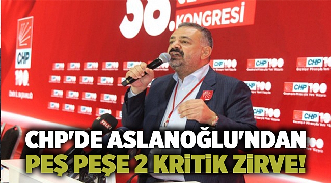 CHP&#039;de Aslanoğlu&#039;ndan peş peşe 2 kritik zirve!