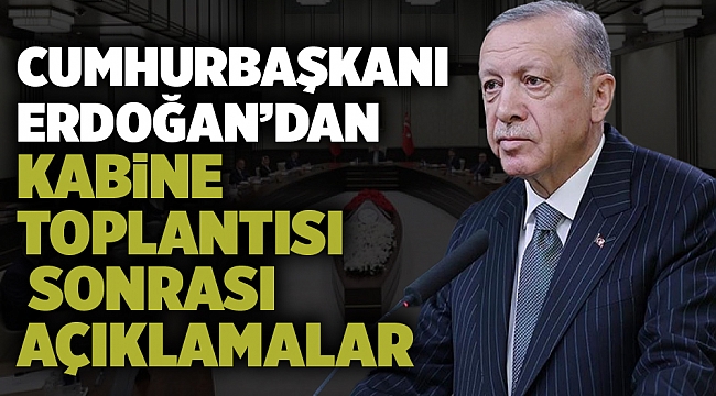 Cumhurbaşkanı Erdoğan’dan Kabine toplantısı sonrası açıklamalar