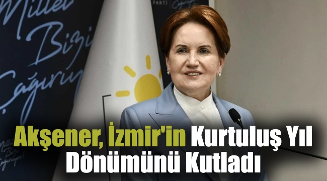 İYİ Parti Genel Başkanı Meral Akşener, İzmir&#039;in Kurtuluş Yıl Dönümünü Kutladı