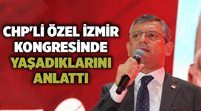 Özgür Özel İzmir il kongresinde yaşadıklarını anlattı