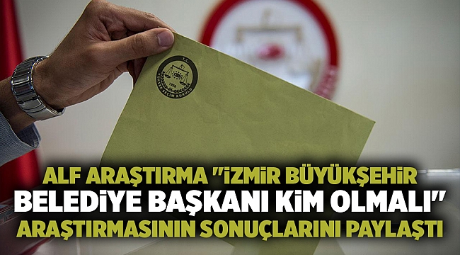 Alf Araştırma "İzmir Büyükşehir Belediye Başkanı Kim Olmalı" araştırmasının sonuçlarını paylaştı.