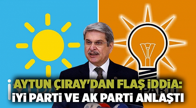 Aytun Çıray&#039;dan Flaş İddia: İyi Parti Ve AK Parti Anlaştı