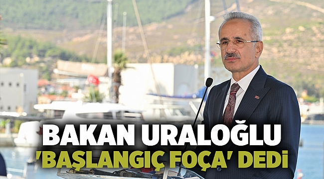 Bakan Uraloğlu 'başlangıç Foça' dedi