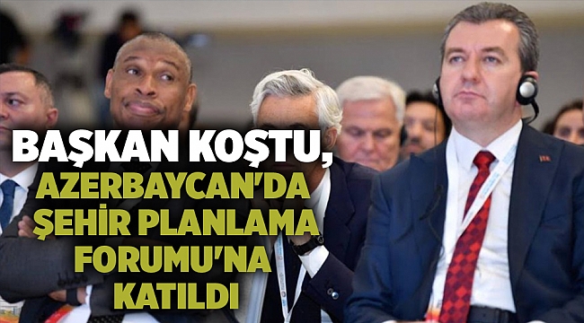 Başkan Koştu, Azerbaycan'da Şehir Planlama Forumu'na katıldı