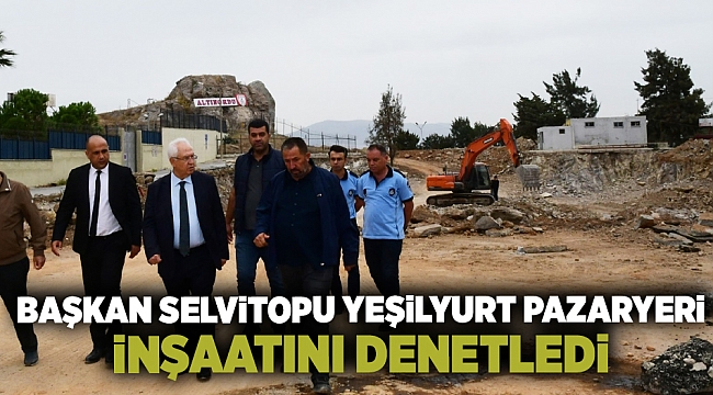 Başkan Selvitopu Yeşilyurt Pazaryeri inşaatını denetledi