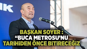 Başkan Soyer: “Buca Metrosu’nu tarihiden önce bitireceğiz