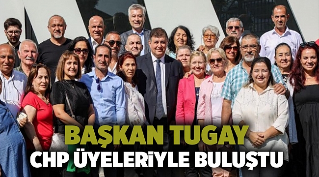 Başkan Tugay CHP üyeleriyle buluştu