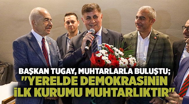 Başkan Tugay, muhtarlarla buluştu; "Yerelde demokrasinin ilk kurumu muhtarlıktır"