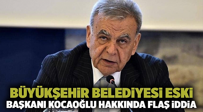 Büyükşehir Belediyesi eski Başkanı Kocaoğlu hakkında flaş iddia