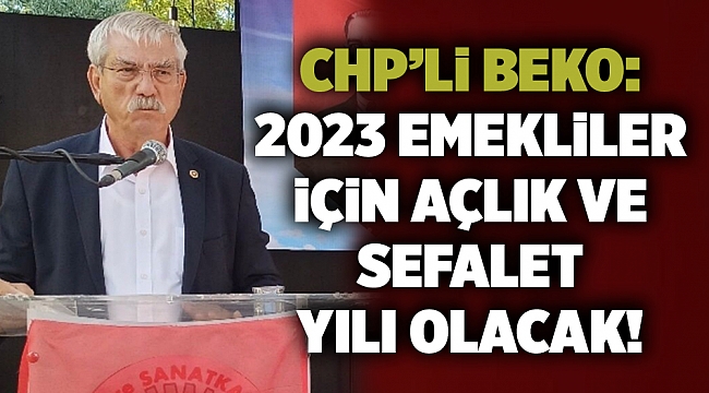 CHP’li Beko: 2023 emekliler için açlık ve sefalet yılı olacak!