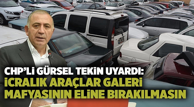 CHP’li Gürsel Tekin uyardı: İcralık araçlar galeri mafyasının eline bırakılmasın
