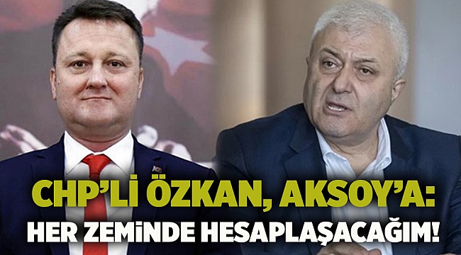 CHP’li Özkan, Aksoy’a: Her zeminde hesaplaşacağım!