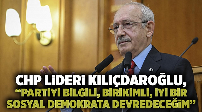 CHP lideri Kılıçdaroğlu, “Partiyi bilgili, birikimli, iyi bir sosyal demokrata devredeceğim”