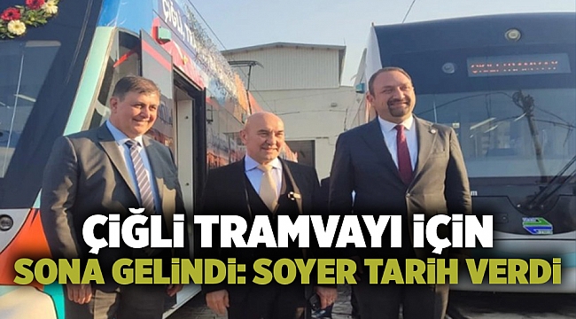 Çiğli tramvayı için sona gelindi: Soyer tarih verdi