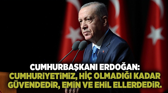 Cumhurbaşkanı Erdoğan: Cumhuriyetimiz, hiç olmadığı kadar güvendedir, emin ve ehil ellerdedir.