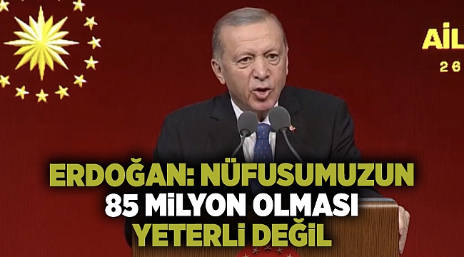 Erdoğan: "Nüfusumuzun 85 milyon olması yeterli değil."