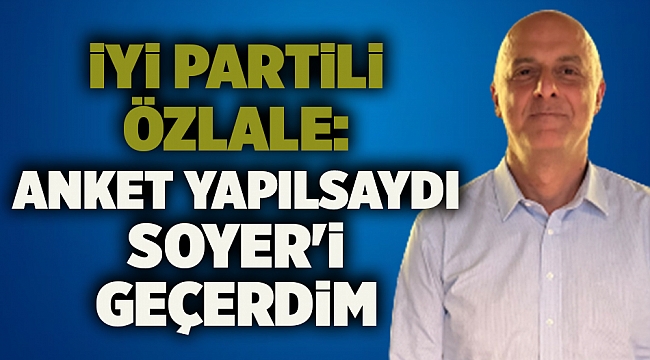 İYİ Partili Özlale: Anket yapılsaydı Soyer'i geçerdim