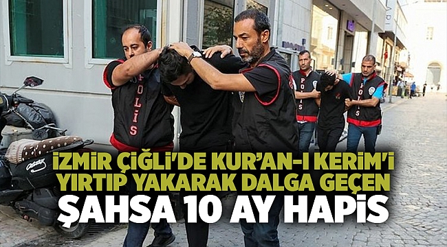 İzmir Çiğli&#039;de Kur’an-ı Kerim&#039;i yırtıp yakarak dalga geçen şahsa 10 ay hapis
