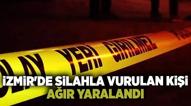 İzmir'de silahla vurulan kişi ağır yaralandı