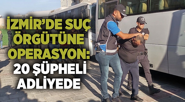 İzmir’de suç örgütüne yönelik  operasyon:  20 şüpheli  adliyede