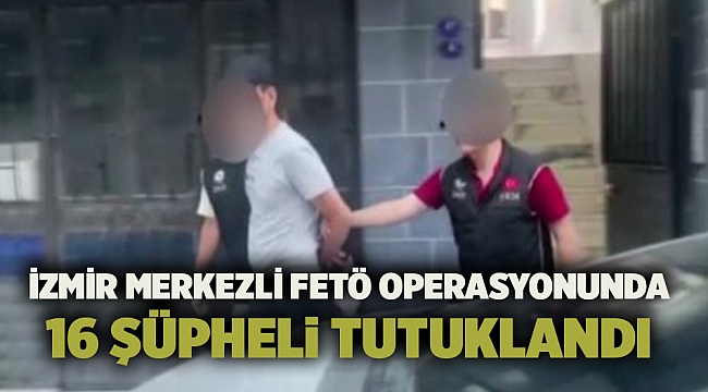 İzmir merkezli FETÖ operasyonunda 16 şüpheli tutuklandı