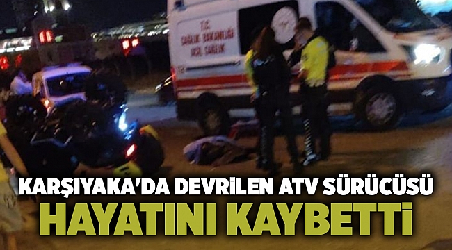 Karşıyaka'da devrilen ATV sürücüsü hayatını kaybetti