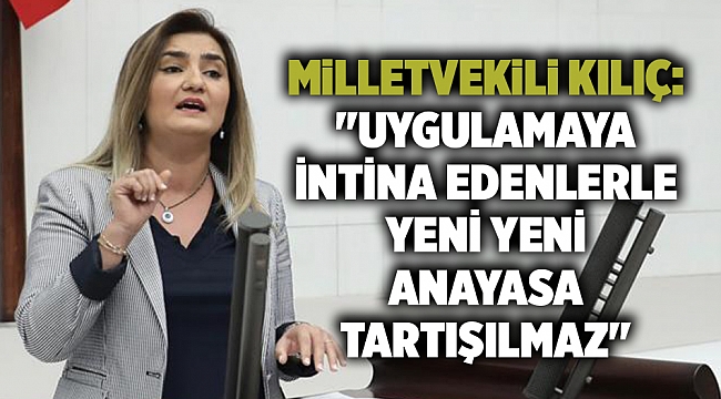 Milletvekili Kılıç: &quot;Uygulamaya intina edenlerle yeni yeni anayasa tartışılmaz&quot;