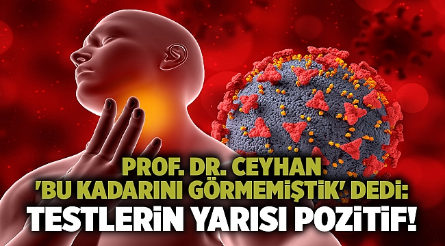 Prof. Dr. Ceyhan 'bu kadarını görmemiştik' dedi: Testlerin yarısı pozitif!