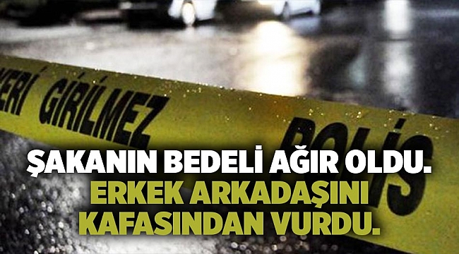 Şakanın bedeli ağır oldu.  Erkek arkadaşını kafasından vurdu.