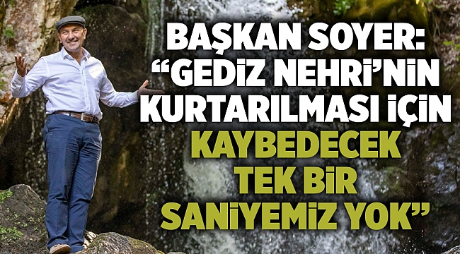 Soyer: “Gediz Nehri’nin kurtarılması için kaybedecek tek bir saniyemiz yok”