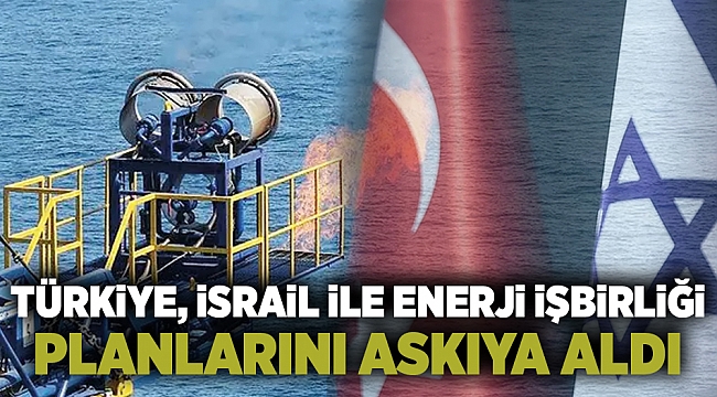 Türkiye, İsrail ile yapılacak tüm enerji anlaşmalarını askıya aldı