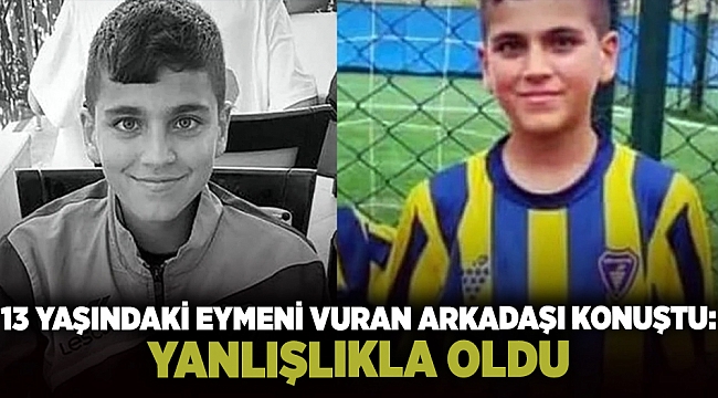 13 yaşındaki Eymeni vuran arkadaşı konuştu: "Yanlışlıkla oldu"