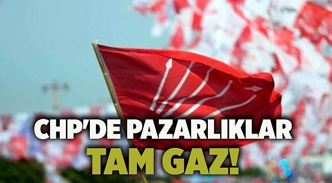 CHP&#039;de pazarlıklar tam gaz!