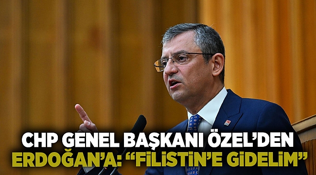 CHP Genel Başkanı Özel’den Erdoğan’a çağrı: “Filistin’e gidelim”