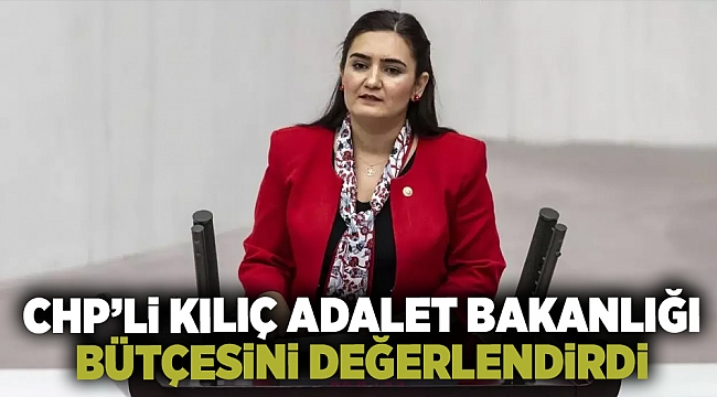 CHP&#039;Lİ KILIÇ, Adalet Bakanlığı bütçesini değerlendirdi: &quot;Adalet Dağıtmıyor&quot;!