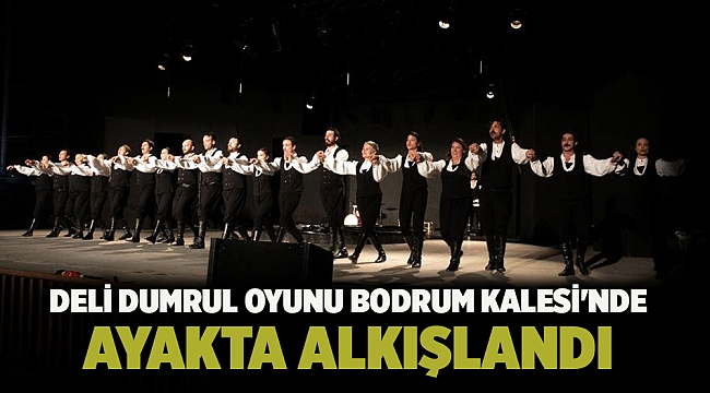 Deli Dumrul oyunu Bodrum Kalesi&#039;nde ayakta alkışlandı