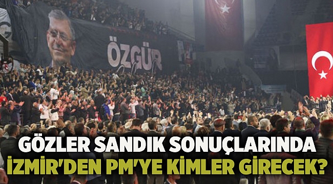 Gözler sandık sonuçlarında... İzmir&#039;den PM&#039;ye kimler girecek?